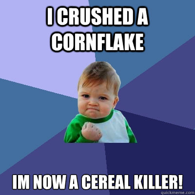 i crushed a cornflake im now a cereal killer!  Success Kid