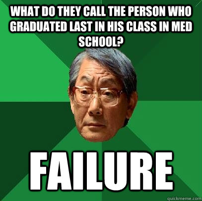 What do they call the person who graduated last in his class in med school? failure  High Expectations Asian Father