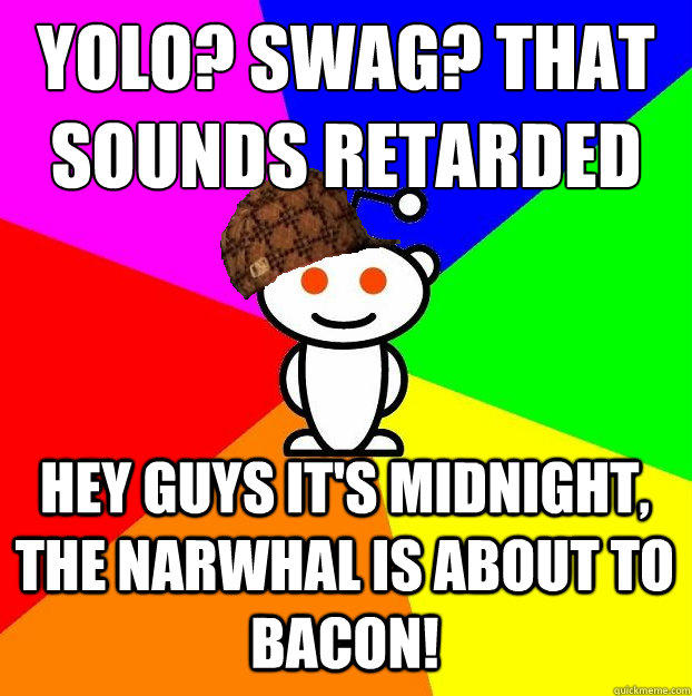 YOLO? SWAG? That sounds retarded hey guys it's midnight, the narwhal is about to bacon!  Scumbag Redditor