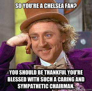 So you're a Chelsea fan? You should be thankful you're blessed with such a caring and sympathetic chairman.  Condescending Wonka