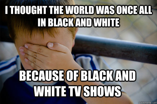 I thought the world was once all in black and white  Because of black and white tv shows  Confession kid