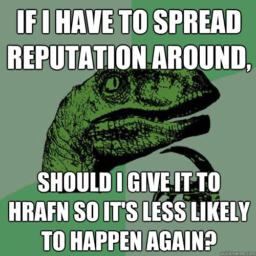 If I have to spread reputation around, Should I give it to Hrafn so it's less likely to happen again?  Philosoraptor