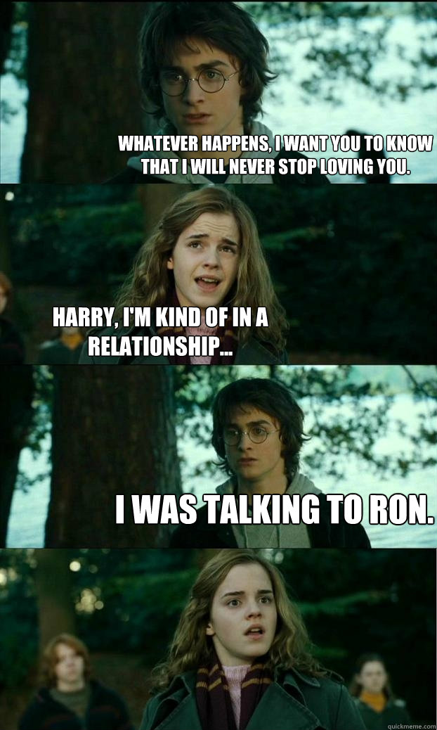 whatever happens, i want you to know that i will never stop loving you. harry, i'm kind of in a relationship... i was talking to ron.  Horny Harry