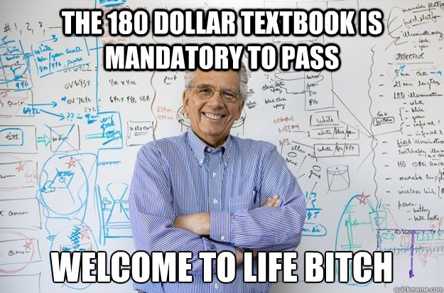 The 180 dollar textbook is mandatory to pass Welcome to life bitch  Engineering Professor