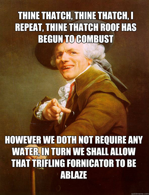 thine thatch, Thine thatch, i repeat, thine thatch roof has begun to combust however we doth not require any water, in turn we shall allow that trifling fornicator to be ablaze  Joseph Ducreux