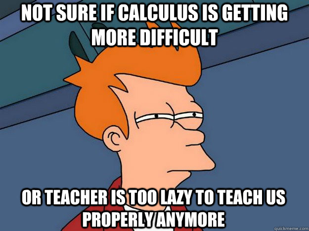 Not sure if calculus is getting more difficult or teacher is too lazy to teach us properly anymore  Suspicious Fry