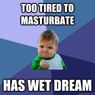 Too Tired to masturbate Has wet dream  Success Kid