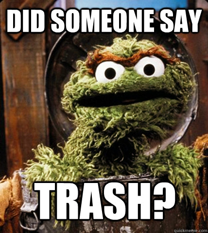 did someone say trash? - did someone say trash?  Unemployed Oscar the Grouch