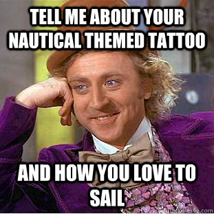 Tell me about your nautical themed tattoo  and how you love to sail  - Tell me about your nautical themed tattoo  and how you love to sail   Condescending Wonka