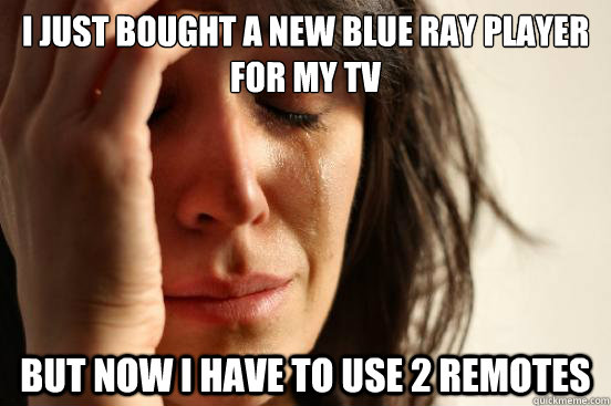 I just bought a new blue ray player for my tv but now i have to use 2 remotes  - I just bought a new blue ray player for my tv but now i have to use 2 remotes   First World Problems