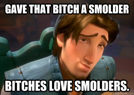 Gave that bitch a smolder Bitches love smolders.  Smolder