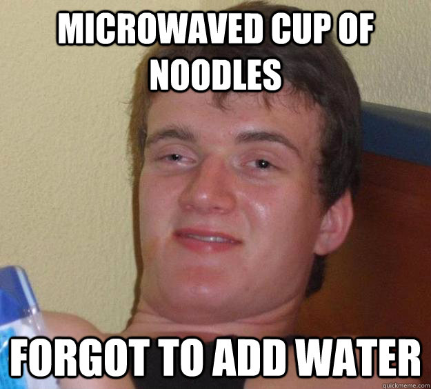 Microwaved cup of noodles Forgot to add water  10 Guy