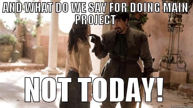 AND WHAT DO WE SAY FOR DOING MAIN PROJECT NOT TODAY! Arya not today