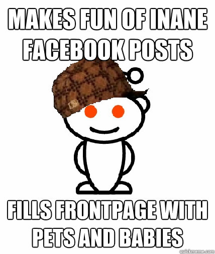 Makes fun of inane facebook posts Fills frontpage with pets and babies - Makes fun of inane facebook posts Fills frontpage with pets and babies  Scumbag Reddit