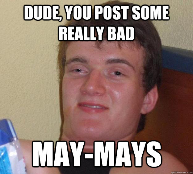 Dude, you post some really bad may-mays  10 Guy