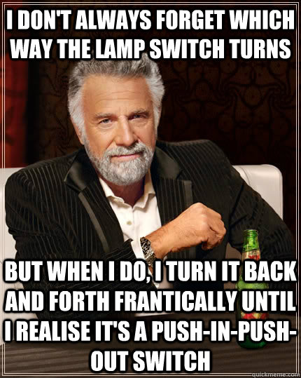 i don't always forget which way the lamp switch turns but when i do, i turn it back and forth frantically until i realise it's a push-in-push-out switch  The Most Interesting Man In The World