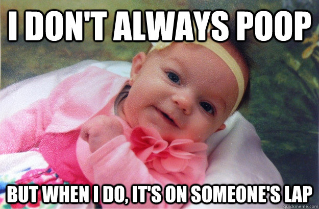 I don't always poop But when I do, it's on someone's lap  Most interesting baby in the world