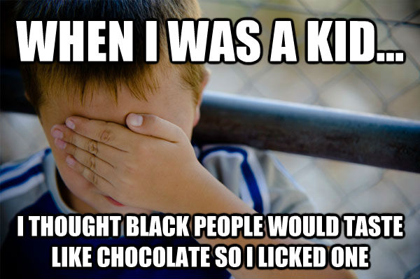 WHEN I WAS A KID... I THOUGHT BLACK PEOPLE WOULD TASTE LIKE CHOCOLATE SO I LICKED ONE   