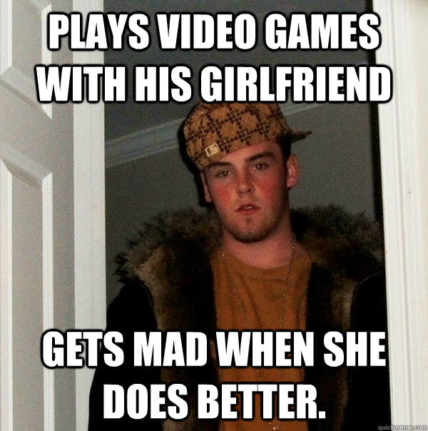 plays video games with his girlfriend gets mad when she does better.  Scumbag Steve