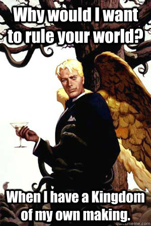 Why would I want to rule your world? When I have a Kingdom of my own making.  Good Guy Lucifer