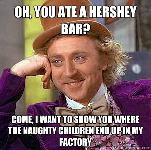 Oh, you ate a Hershey Bar? Come, i want to show you where the naughty children end up in my factory  Condescending Wonka