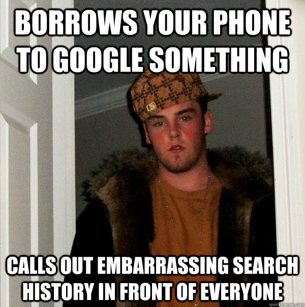 Borrows your phone to google something calls out embarrassing search history in front of everyone  Scumbag Steve