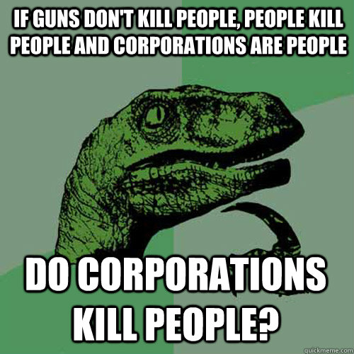 If guns don't kill people, people kill people and corporations are people Do corporations kill people?  Philosoraptor