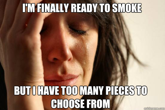 I'm finally ready to smoke but I have too many pieces to choose from  First World Problems