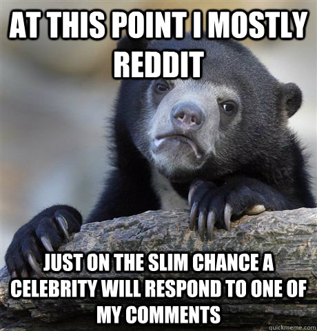 At this point I mostly reddit Just on the slim chance a celebrity will respond to one of my comments - At this point I mostly reddit Just on the slim chance a celebrity will respond to one of my comments  Confession Bear