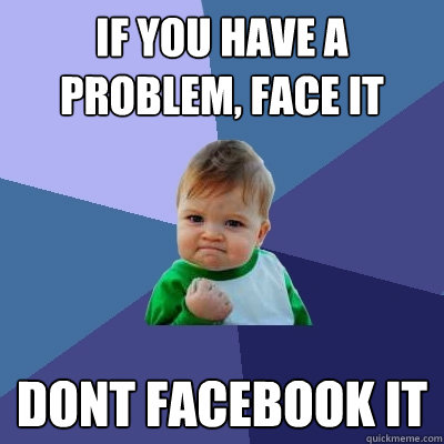 If you have a problem, face it dont facebook it  Success Kid