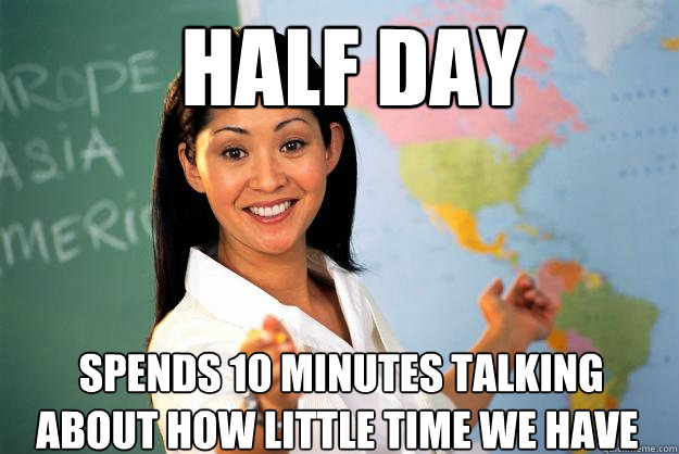  half day  spends 10 minutes talking about how little time we have  Unhelpful High School Teacher