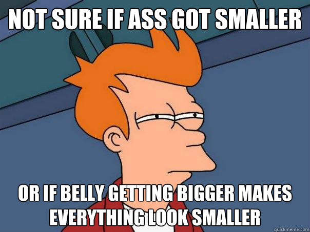 Not sure if ass got smaller Or if belly getting bigger makes everything look smaller  Futurama Fry