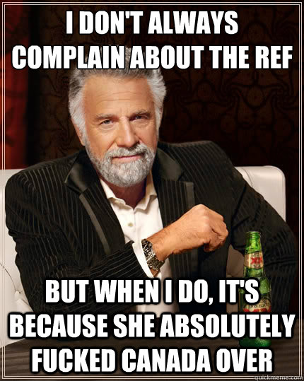 I don't always complain about the ref But when i do, it's because she absolutely fucked canada over  The Most Interesting Man In The World