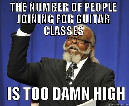 THE NUMBER OF PEOPLE JOINING FOR GUITAR CLASSES    IS TOO DAMN HIGH Too Damn High