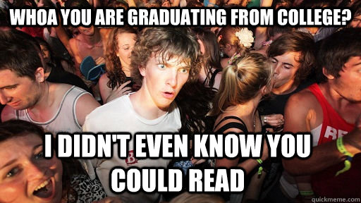 Whoa You ARE GRADUATING from college? I didn't even Know you COULD READ  Sudden Clarity Clarence