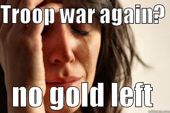 TROOP WAR AGAIN?  NO GOLD LEFT First World Problems