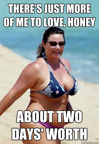 there's just more of me to love, honey about two days' worth  Overweight Wife