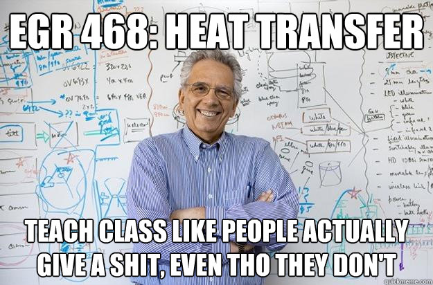 EGR 468: heat transfer teach class like people actually give a shit, even tho they don't  Engineering Professor