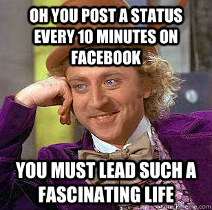 Oh you post a status every 10 minutes on facebook you must lead such a fascinating life  Condescending Wonka