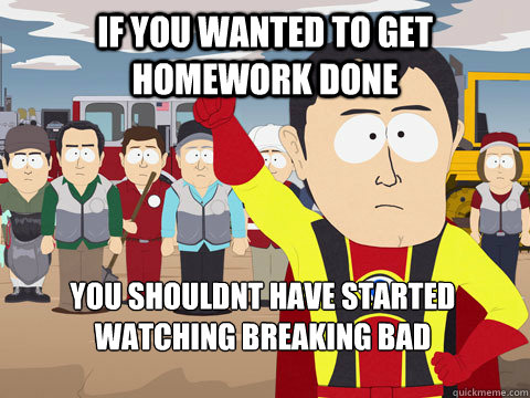 If you wanted to get homework done you shouldnt have started watching breaking bad  Captain Hindsight