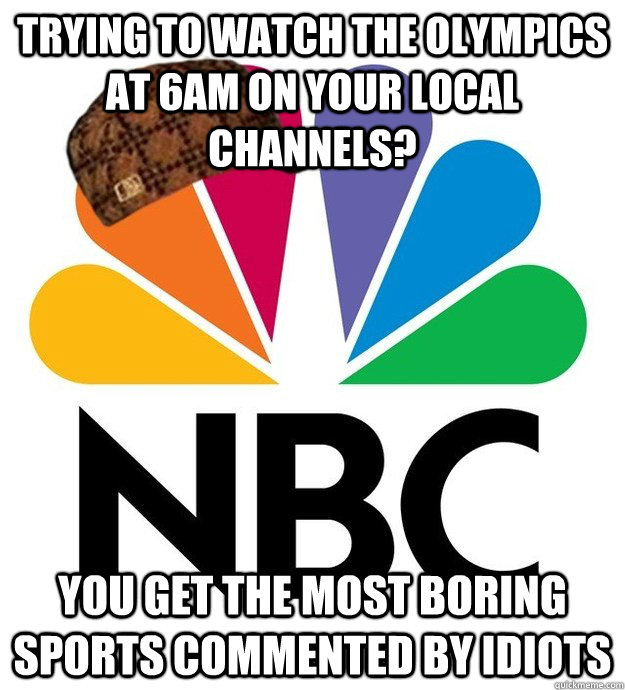 trying to watch the Olympics at 6am on your local channels?  you get the most boring sports commented by idiots - trying to watch the Olympics at 6am on your local channels?  you get the most boring sports commented by idiots  Scumbag NBC