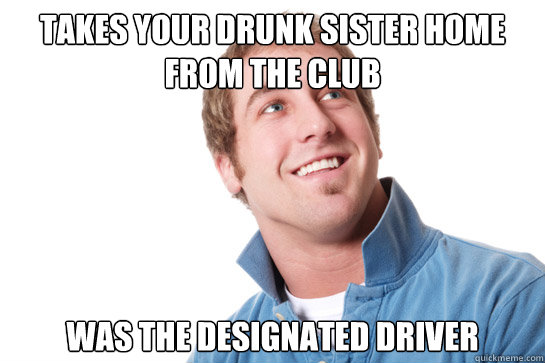 Takes your drunk sister home from the club was the designated driver  Misunderstood D-Bag