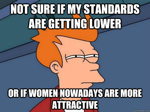 Not sure if my standards are getting lower or if women nowadays are more attractive  Futurama Fry