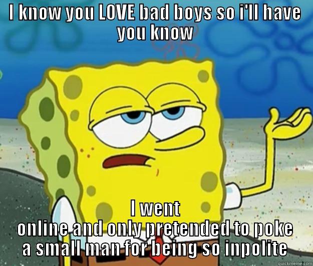 I KNOW YOU LOVE BAD BOYS SO I'LL HAVE YOU KNOW I WENT ONLINE AND ONLY PRETENDED TO POKE A SMALL MAN FOR BEING SO INPOLITE Tough Spongebob