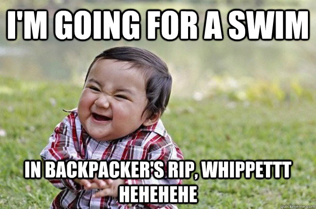 I'm going for a swim In backpacker's rip, WHippettt hehehehe   Evil Toddler