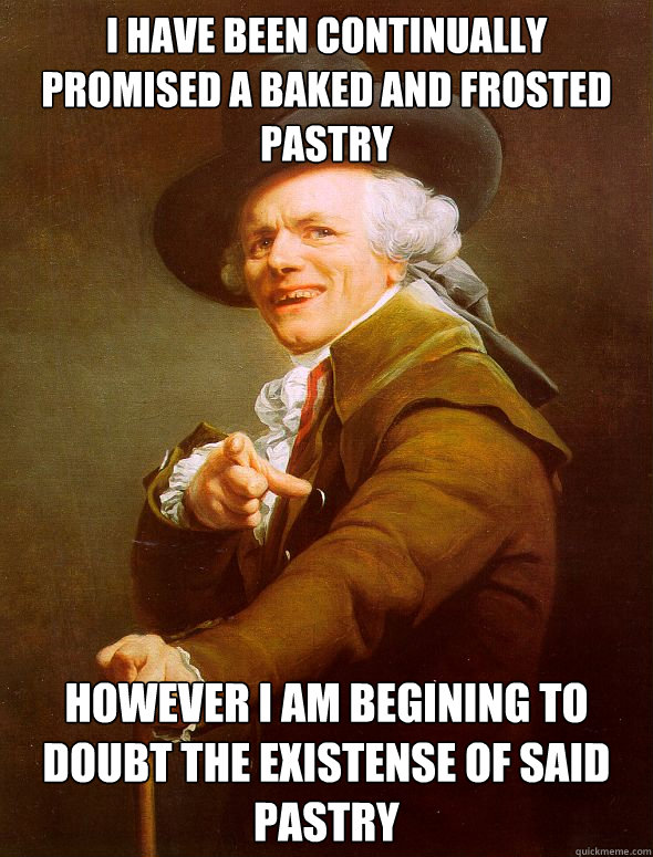 I have been continually promised a baked and frosted pastry however i am begining to doubt the existense of said pastry  Joseph Ducreux