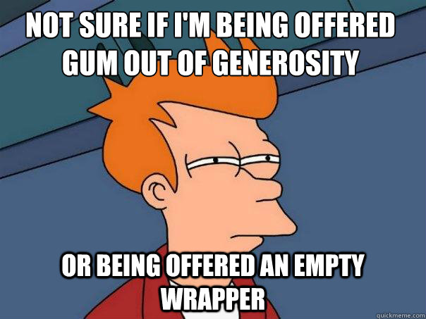 Not sure if I'm being offered gum out of generosity or being offered an empty wrapper  Futurama Fry