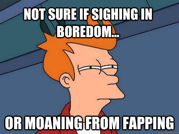 Not sure if sighing in boredom... Or moaning from fapping  Futurama Fry