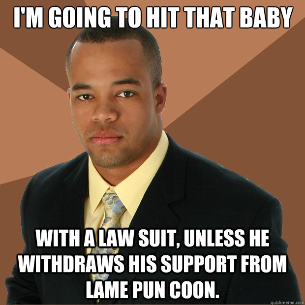 I'm going to hit that baby with a law suit, unless he withdraws his support from Lame Pun Coon.  - I'm going to hit that baby with a law suit, unless he withdraws his support from Lame Pun Coon.   Successful Black Man