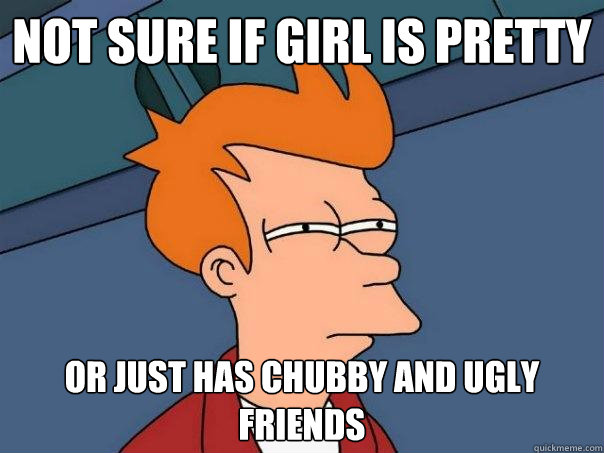 not sure if girl is pretty or just has chubby and ugly friends - not sure if girl is pretty or just has chubby and ugly friends  Futurama Fry